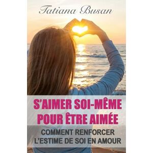 Busan, Tatiana S'aimer soi-même pour être aimée: Comment abattre les barrières en vous qui éloignent l’amour; S’aimer soi-même est essentiel pour vivre une relation heureuse; Comment s’aimer soi-même Busan, Tatiana S'aimer soi-même pour être aimée: Comment abattre les barrières en vous qui éloignent l’amour; S’aimer soi-même est essentiel pour vivre une relation heureuse; Comment s’aimer soi-même