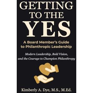Dye, Kimberly A. Getting To The Yes: A Board Member's Guide to Philanthropic Leadership (Getting to the Yes: The Complete Guide to Inspired Fundraising) Dye, Kimberly A. Getting To The Yes: A Board Member's Guide to Philanthropic Leadership (Getting to the Yes: The Complete Guide to Inspired Fundraising)