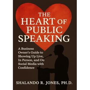 Jones Ph.D., Shalando R. The Heart of Public Speaking: A Business Owner's Guide to Showing Up Live, In Person, and On Social Media with Confidence Jones Ph.D., Shalando R. The Heart of Public Speaking: A Business Owner's Guide to Showing Up Live, In Person, and On Social Media with Confidence