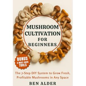 Alder, Ben Mushroom Cultivation for Beginners: The 7-Step DIY System to Grow Fresh, Sustainable, and Profitable Mushrooms Even in Small Spaces, No Green Thumb Required Incl. 4 Bonuses for a successful harvest Alder, Ben Mushroom Cultivation for Beginners: The 7-Step DIY System to Grow Fresh, Sustainable, and Profitable Mushrooms Even in Small Spaces, No Green Thumb Required Incl. 4 Bonuses for a successful harvest