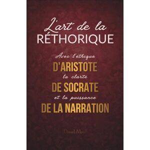 Morel, Daniel L'art de la Rhétorique : Convaincre avec l'éthique d'Aristote, la clarté de Socrate et la puissance de la narration Morel, Daniel L'art de la Rhétorique : Convaincre avec l'éthique d'Aristote, la clarté de Socrate et la puissance de la narration