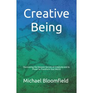 Bloomfield PhD, Dr. Michael Anthony Creative Being: Discovering the Deepest Secrets of Creativity and its Power to Transform Your World Bloomfield PhD, Dr. Michael Anthony Creative Being: Discovering the Deepest Secrets of Creativity and its Power to Transform Your World