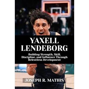 Mathis, Joseph R. YAXELL LENDEBORG: Building Strength, Skill, Discipline, and Influence Through Relentless Development Mathis, Joseph R. YAXELL LENDEBORG: Building Strength, Skill, Discipline, and Influence Through Relentless Development