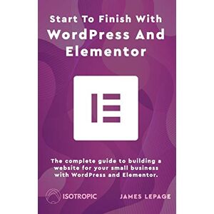 LePage, James Start To Finish With WordPress & Elementor: The complete guide to building a website for your small business with WordPress and Elementor LePage, James Start To Finish With WordPress & Elementor: The complete guide to building a website for your small business with WordPress and Elementor