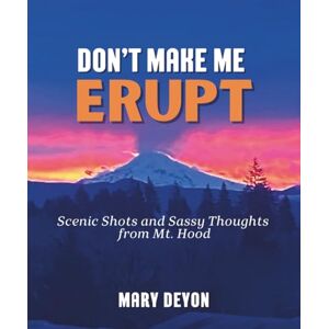 DeYon, Mary Don't Make Me Erupt: Scenic Shots and Sassy Thoughts from Mt. Hood DeYon, Mary Don't Make Me Erupt: Scenic Shots and Sassy Thoughts from Mt. Hood