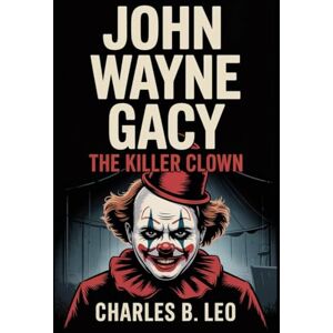 LEO, CHARLES B JOHN WAYNE GACY: The Killer Clown LEO, CHARLES B JOHN WAYNE GACY: The Killer Clown