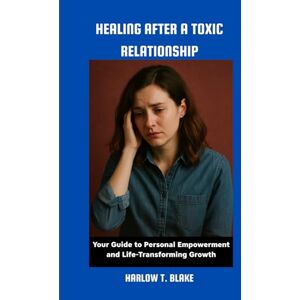 BLAKE, HARLOW T. HEALING AFTER A TOXIC RELATIONSHIP: Your Guide to Personal Empowerment and Life Transforming Growth BLAKE, HARLOW T. HEALING AFTER A TOXIC RELATIONSHIP: Your Guide to Personal Empowerment and Life Transforming Growth