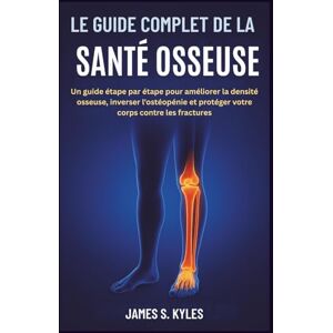 S. Kyles, James LE GUIDE COMPLET DE LA SANTÉ OSSEUSE: Un guide étape par étape pour améliorer la densité osseuse, inverser l'ostéopénie et protéger votre corps contre les fractures S. Kyles, James LE GUIDE COMPLET DE LA SANTÉ OSSEUSE: Un guide étape par étape pour améliorer la densité osseuse, inverser l'ostéopénie et protéger votre corps contre les fractures