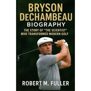 M. FULLER, ROBERT BRYSON DECHAMBEAU BIOGRAPHY: The Story Of “The Scientist” Who Transformed Modern Golf M. FULLER, ROBERT BRYSON DECHAMBEAU BIOGRAPHY: The Story Of “The Scientist” Who Transformed Modern Golf
