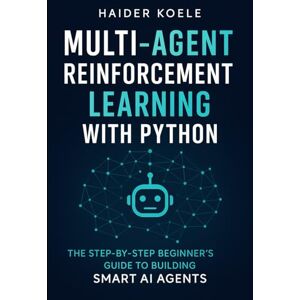 Koele, Haider Multi-Agent Reinforcement Learning with Python: The Step-by-Step Beginner’s Guide to Building Smart AI Agents Koele, Haider Multi-Agent Reinforcement Learning with Python: The Step-by-Step Beginner’s Guide to Building Smart AI Agents