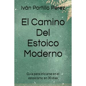 Portillo Perez, sr Iván El Camino Del Estoico Moderno: Guía para iniciarse en el estoicismo en 30 días Portillo Perez, sr Iván El Camino Del Estoico Moderno: Guía para iniciarse en el estoicismo en 30 días