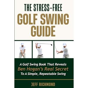 Richmond, Jeff The Stress-Free Golf Swing Guide: A Golf Swing Book That Reveals Ben Hogan’s Real Secret to a Simple, Repeatable Swing Richmond, Jeff The Stress-Free Golf Swing Guide: A Golf Swing Book That Reveals Ben Hogan’s Real Secret to a Simple, Repeatable Swing
