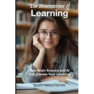 Middleton Phd, Elliott The Neuroscience of Learning: How Brain Science and AI Can Elevate Your Learning Middleton Phd, Elliott The Neuroscience of Learning: How Brain Science and AI Can Elevate Your Learning