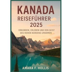 HOLLIS, AMARA F KANADA REISEFÜHRER 2025: Erkunden, erleben und den Geist des hohen Nordens umarmen HOLLIS, AMARA F KANADA REISEFÜHRER 2025: Erkunden, erleben und den Geist des hohen Nordens umarmen