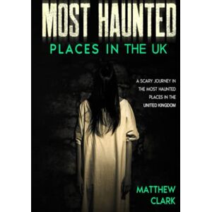 Clark, Matthew Most Haunted Places in the UK: True Ghost Stories. A Scary Journey in the Most Haunted Places in the United Kingdom (Most Haunted Places. True Ghost Stories) Clark, Matthew Most Haunted Places in the UK: True Ghost Stories. A Scary Journey in the Most Haunted Places in the United Kingdom (Most Haunted Places. True Ghost Stories)