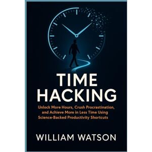 Watson, William Time Hacking: Unlock More Hours, Crush Procrastination, and Achieve More in Less Time Using Science-Backed Productivity Shortcuts Watson, William Time Hacking: Unlock More Hours, Crush Procrastination, and Achieve More in Less Time Using Science-Backed Productivity Shortcuts