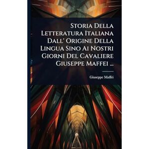 Maffei, Giuseppe Storia Della Letteratura Italiana Dall' Origine Della Lingua Sino Ai Nostri Giorni Del Cavaliere Giuseppe Maffei ... Maffei, Giuseppe Storia Della Letteratura Italiana Dall' Origine Della Lingua Sino Ai Nostri Giorni Del Cavaliere Giuseppe Maffei ...