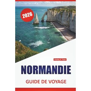 Towe, Charley S. NORMANDIE GUIDE DE VOYAGE 2026: Les meilleures choses à faire, les villes côtières, les sites historiques, la cuisine locale, les routes panoramiques ... d'une journée dans le nord de la France Towe, Charley S. NORMANDIE GUIDE DE VOYAGE 2026: Les meilleures choses à faire, les villes côtières, les sites historiques, la cuisine locale, les routes panoramiques ... d'une journée dans le nord de la France