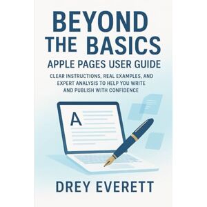 Everett, Drey Beyond the Basics – Apple Pages User Guide: Clear Instructions, Real Examples, and Expert Analysis to Help You Write and Publish with Confidence Everett, Drey Beyond the Basics – Apple Pages User Guide: Clear Instructions, Real Examples, and Expert Analysis to Help You Write and Publish with Confidence