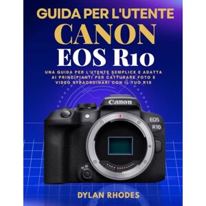 Rhodes, Dylan GUIDA PER L'UTENTE CANON EOS R10: Una guida per l'utente semplice e adatta ai principianti per catturare foto e video straordinari con il tuo R10 Rhodes, Dylan GUIDA PER L'UTENTE CANON EOS R10: Una guida per l'utente semplice e adatta ai principianti per catturare foto e video straordinari con il tuo R10