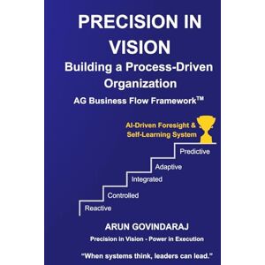 Govindaraj, Mr Arun Precision in Vision: Building a Process-Driven Organization: 1 (AG Business Flow Framework) Govindaraj, Mr Arun Precision in Vision: Building a Process-Driven Organization: 1 (AG Business Flow Framework)