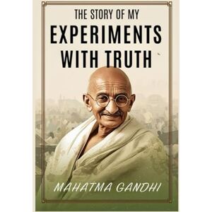 Gandhi, Mahatma The Story of My Experiments with Truth Gandhi, Mahatma The Story of My Experiments with Truth