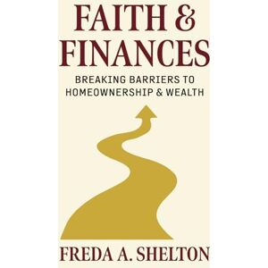 Shelton, Freda A. Faith & Finances: Breaking Barriers to Homeownership & Wealth: A step-by-step guide to building financial freedom and achieving homeownership— rooted in faith, strategy, and advocacy Shelton, Freda A. Faith & Finances: Breaking Barriers to Homeownership & Wealth: A step-by-step guide to building financial freedom and achieving homeownership— rooted in faith, strategy, and advocacy