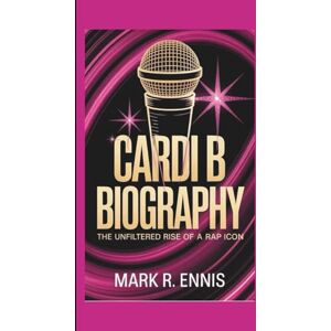 R. Ennis, Mark CARDI B BIOGRAPHY: The Unfiltered Rise of a Rap Icon R. Ennis, Mark CARDI B BIOGRAPHY: The Unfiltered Rise of a Rap Icon