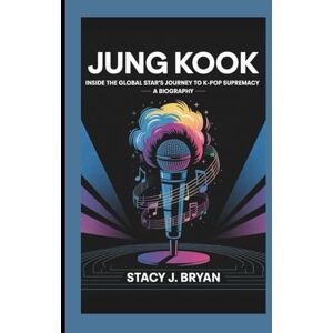 J. Bryan, Stacy JUNG KOOK: Inside the Global Star’s Journey to K-Pop Supremacy—A Biography J. Bryan, Stacy JUNG KOOK: Inside the Global Star’s Journey to K-Pop Supremacy—A Biography