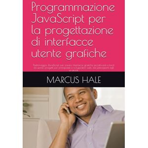 HALE, MARCUS Programmazione JavaScript per la progettazione di interfacce utente grafiche: Padroneggia JavaScript per creare interfacce grafiche accattivanti e ... web, dai principianti agli avanzati. HALE, MARCUS Programmazione JavaScript per la progettazione di interfacce utente grafiche: Padroneggia JavaScript per creare interfacce grafiche accattivanti e ... web, dai principianti agli avanzati.