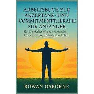 Osborne, Rowan Arbeitsbuch zur Akzeptanz- und Commitmenttherapie für Anfänger: Ein praktischer Weg zu emotionaler Freiheit und werteorientiertem Leben Osborne, Rowan Arbeitsbuch zur Akzeptanz- und Commitmenttherapie für Anfänger: Ein praktischer Weg zu emotionaler Freiheit und werteorientiertem Leben