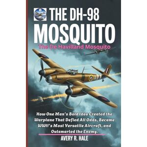 Avery The DH-98 Mosquito: The De Havilland Mosquito: How One Man’s Bold Idea Created the Warplane That Defied All Odds, Became WWII’s Most Versatile ... of the World’s Legendary Aircraft.) Avery The DH-98 Mosquito: The De Havilland Mosquito: How One Man’s Bold Idea Created the Warplane That Defied All Odds, Became WWII’s Most Versatile ... of the World’s Legendary Aircraft.)