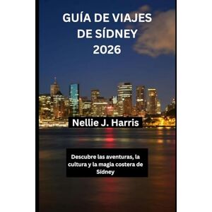 Harris, Nellie J. GUÍA DE VIAJES DE SÍDNEY 2026: Descubre las aventuras, la cultura y la magia costera de Sídney Harris, Nellie J. GUÍA DE VIAJES DE SÍDNEY 2026: Descubre las aventuras, la cultura y la magia costera de Sídney