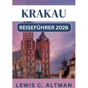 C. Altman, Lewis KRAKAU-REISEFÜHRER 2026: Erleben Sie mittelalterliche Straßen, lebendige Viertel, Tagesausflüge und kulturelle Höhepunkte C. Altman, Lewis KRAKAU-REISEFÜHRER 2026: Erleben Sie mittelalterliche Straßen, lebendige Viertel, Tagesausflüge und kulturelle Höhepunkte