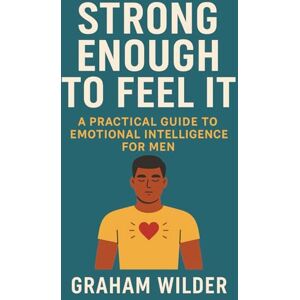 Wilder, Graham Strong Enough to Feel It: A Practical Guide to Emotional Intelligence for Men Wilder, Graham Strong Enough to Feel It: A Practical Guide to Emotional Intelligence for Men