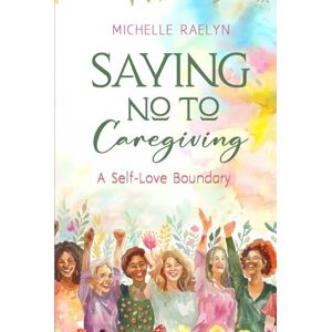 Raelyn, Michelle Saying No to Caregiving: A Self-Love Boundary (Life After Caregiving) Raelyn, Michelle Saying No to Caregiving: A Self-Love Boundary (Life After Caregiving)