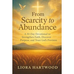 Hartwood, Liora From Scarcity to Abundance: A 30-Day Devotional for Women Seeking to Silence Fear, Deepen Their Faith, and Experience True Abundance in Christ. Hartwood, Liora From Scarcity to Abundance: A 30-Day Devotional for Women Seeking to Silence Fear, Deepen Their Faith, and Experience True Abundance in Christ.