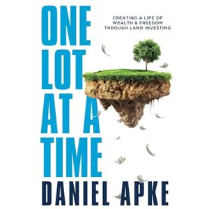 Apke, Daniel One Lot at a Time: Creating a Life of Wealth & Freedom Through Land Investing Apke, Daniel One Lot at a Time: Creating a Life of Wealth & Freedom Through Land Investing