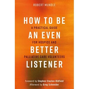Robert Mundle How to Be an Even Better Listener: A Practical Guide for Hospice and Palliative Care Volunteers Robert Mundle How to Be an Even Better Listener: A Practical Guide for Hospice and Palliative Care Volunteers
