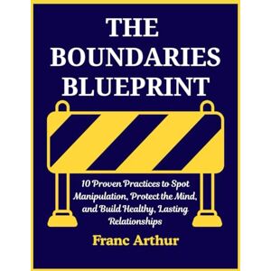 Arthur, Franc THE BOUNDARIES BLUEPRINT: 10 Proven Practices to Spot Manipulation, Protect the Mind, and Build Healthy, Lasting Relationships Arthur, Franc THE BOUNDARIES BLUEPRINT: 10 Proven Practices to Spot Manipulation, Protect the Mind, and Build Healthy, Lasting Relationships