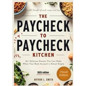 L. Smith, Arthur The Paycheck to Paycheck Kitchen: 65+ Delicious Dinners You Can Make When Your Bank Account is Almost Empty L. Smith, Arthur The Paycheck to Paycheck Kitchen: 65+ Delicious Dinners You Can Make When Your Bank Account is Almost Empty