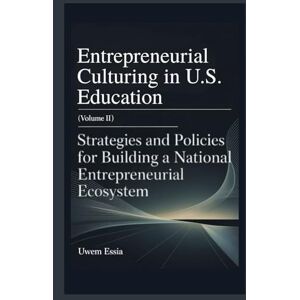 Essia, Uwem ENTREPRENEURIAL CULTURING IN U.S. EDUCATION (Volume II): Strategies and Policies for Building a National Entrepreneurial Ecosystem (Entrepreneurial Culturing in U.S. Education System) Essia, Uwem ENTREPRENEURIAL CULTURING IN U.S. EDUCATION (Volume II): Strategies and Policies for Building a National Entrepreneurial Ecosystem (Entrepreneurial Culturing in U.S. Education System)
