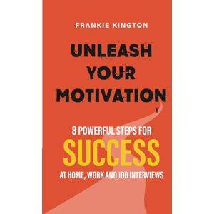 Kington, Frankie Unleash Your Motivation: 8 Powerful Steps for Success at Home, Work and Job Interviews Kington, Frankie Unleash Your Motivation: 8 Powerful Steps for Success at Home, Work and Job Interviews