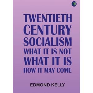 Edmond Kelly Twentieth Century Socialism: What It Is Not What It Is: How It May Come Edmond Kelly Twentieth Century Socialism: What It Is Not What It Is: How It May Come