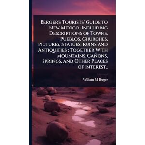 Berger, William M Berger's Tourists' Guide to New Mexico, Including Descriptions of Towns, Pueblos, Churches, Pictures, Statues, Ruins and Antiquities; Together With ... Springs, and Other Places of Interest.. Berger, William M Berger's Tourists' Guide to New Mexico, Including Descriptions of Towns, Pueblos, Churches, Pictures, Statues, Ruins and Antiquities; Together With ... Springs, and Other Places of Interest..