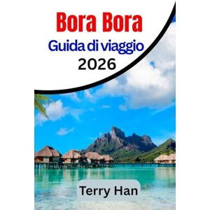 Han, Terry Bora Bora Guida di viaggio 2026: Il compagno di viaggio essenziale per chi visita per la prima volta e per chi torna a casa Han, Terry Bora Bora Guida di viaggio 2026: Il compagno di viaggio essenziale per chi visita per la prima volta e per chi torna a casa