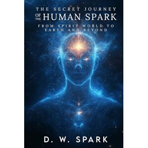Spark, D. W. THE SECRET JOURNEY OF THE HUMAN SPARK: FROM SPIRIT WORLD TO EARTH AND BEYOND Spark, D. W. THE SECRET JOURNEY OF THE HUMAN SPARK: FROM SPIRIT WORLD TO EARTH AND BEYOND