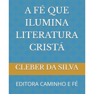 Silva A FÉ QUE ILUMINA LITERATURA CRISTÁ: EDITORA CAMINHO E FÉ Silva A FÉ QUE ILUMINA LITERATURA CRISTÁ: EDITORA CAMINHO E FÉ
