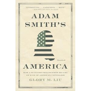 Liu, Glory M. Adam Smith’s America: How a Scottish Philosopher Became an Icon of American Capitalism Liu, Glory M. Adam Smith’s America: How a Scottish Philosopher Became an Icon of American Capitalism