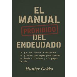 Gekko, Hunter El Manual Prohibido del Endeudado: Lo que los bancos y despachos no quieren que sepas para cerrar tu deuda sin miedo y sin pagar de más. Gekko, Hunter El Manual Prohibido del Endeudado: Lo que los bancos y despachos no quieren que sepas para cerrar tu deuda sin miedo y sin pagar de más.